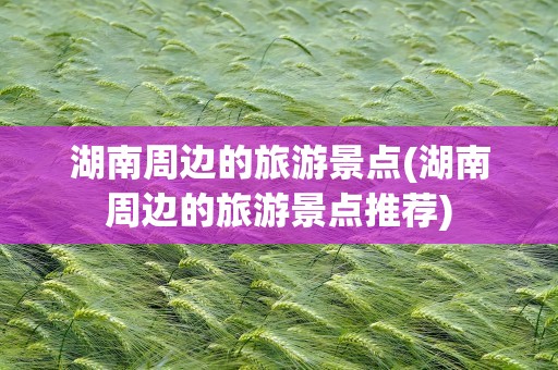 湖南周边的旅游景点(湖南周边的旅游景点推荐)