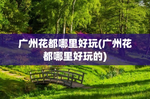 广州花都哪里好玩(广州花都哪里好玩的)