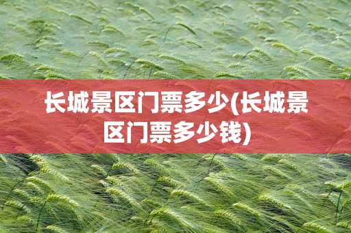 长城景区门票多少(长城景区门票多少钱)