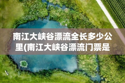 南江大峡谷漂流全长多少公里(南江大峡谷漂流门票是多少)