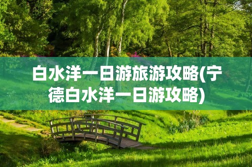白水洋一日游旅游攻略(宁德白水洋一日游攻略)