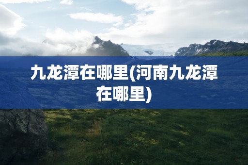 九龙潭在哪里(河南九龙潭在哪里)