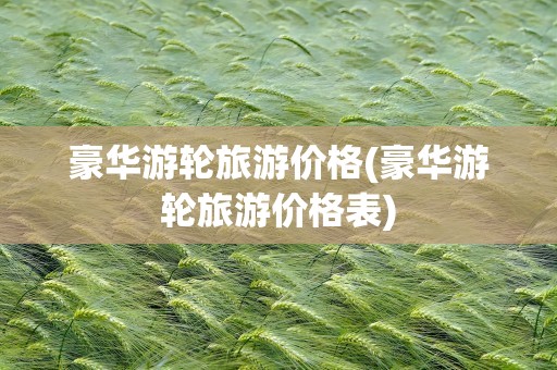 豪华游轮旅游价格(豪华游轮旅游价格表)