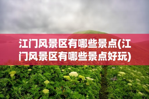 江门风景区有哪些景点(江门风景区有哪些景点好玩)