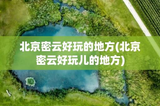 北京密云好玩的地方(北京密云好玩儿的地方)