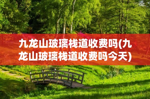 九龙山玻璃栈道收费吗(九龙山玻璃栈道收费吗今天)