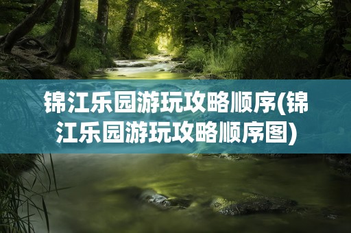 锦江乐园游玩攻略顺序(锦江乐园游玩攻略顺序图)