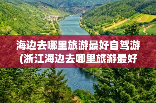 海边去哪里旅游最好自驾游(浙江海边去哪里旅游最好自驾游)