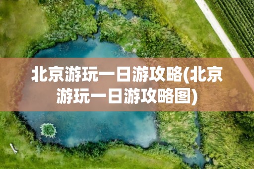 北京游玩一日游攻略(北京游玩一日游攻略图)