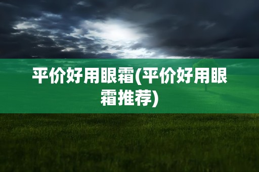 平价好用眼霜(平价好用眼霜推荐)