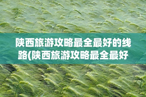 陕西旅游攻略最全最好的线路(陕西旅游攻略最全最好的线路图)