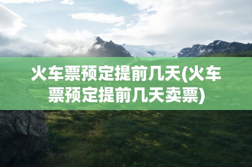 火车票预定提前几天(火车票预定提前几天卖票)