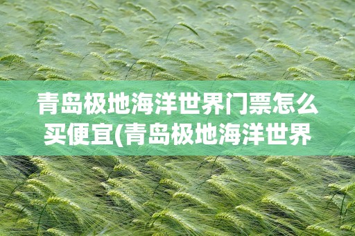 青岛极地海洋世界门票怎么买便宜(青岛极地海洋世界门票怎么买便宜点)
