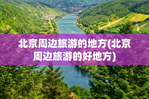 北京周边旅游的地方(北京周边旅游的好地方)
