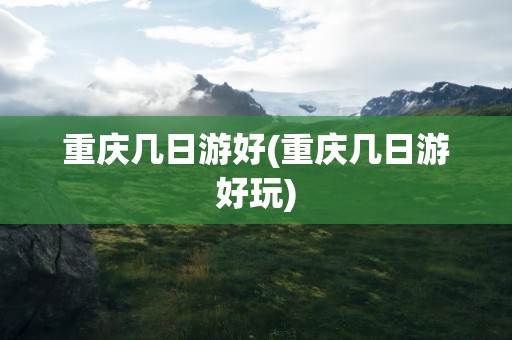 重庆几日游好(重庆几日游好玩)