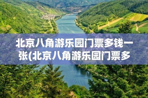 北京八角游乐园门票多钱一张(北京八角游乐园门票多少钱)