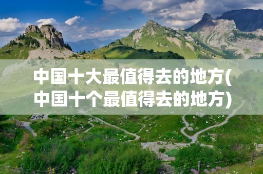 中国十大最值得去的地方(中国十个最值得去的地方)