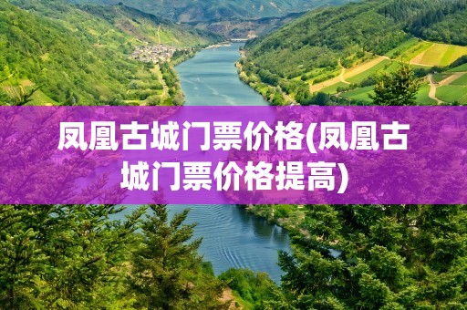 凤凰古城门票价格(凤凰古城门票价格提高)