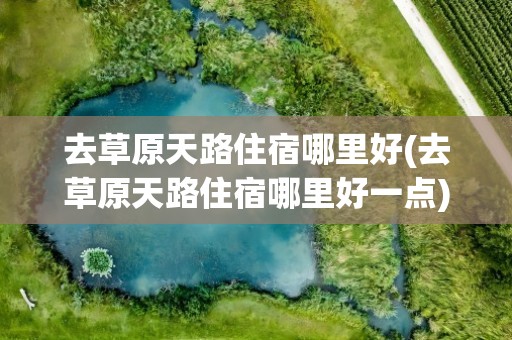 去草原天路住宿哪里好(去草原天路住宿哪里好一点)