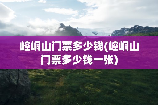 崆峒山门票多少钱(崆峒山门票多少钱一张)