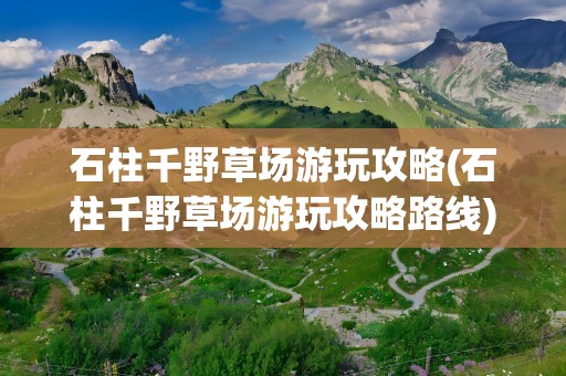 石柱千野草场游玩攻略(石柱千野草场游玩攻略路线)