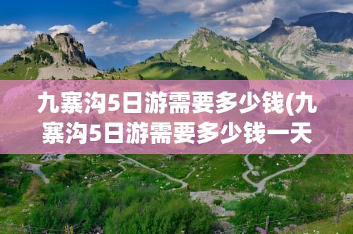 九寨沟5日游需要多少钱(九寨沟5日游需要多少钱一天)