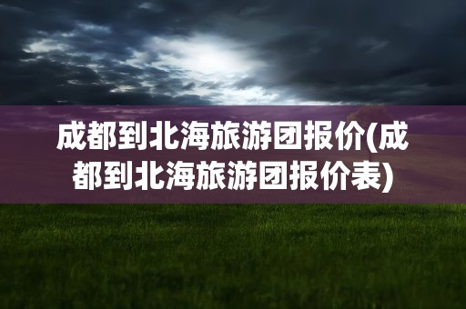 成都到北海旅游团报价(成都到北海旅游团报价表)