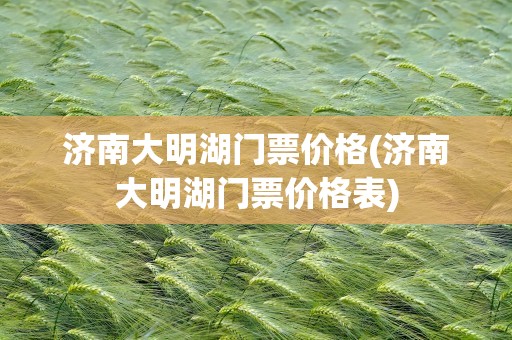 济南大明湖门票价格(济南大明湖门票价格表)