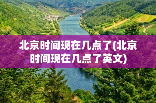 北京时间现在几点了(北京时间现在几点了英文)
