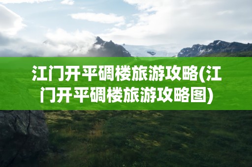 江门开平碉楼旅游攻略(江门开平碉楼旅游攻略图)