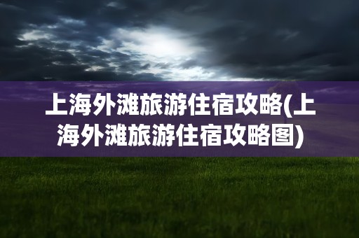 上海外滩旅游住宿攻略(上海外滩旅游住宿攻略图)