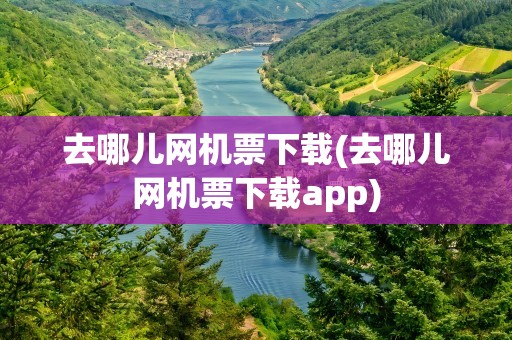 去哪儿网机票下载(去哪儿网机票下载app)