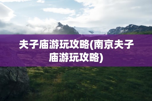 夫子庙游玩攻略(南京夫子庙游玩攻略)
