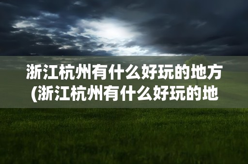 浙江杭州有什么好玩的地方(浙江杭州有什么好玩的地方推荐)