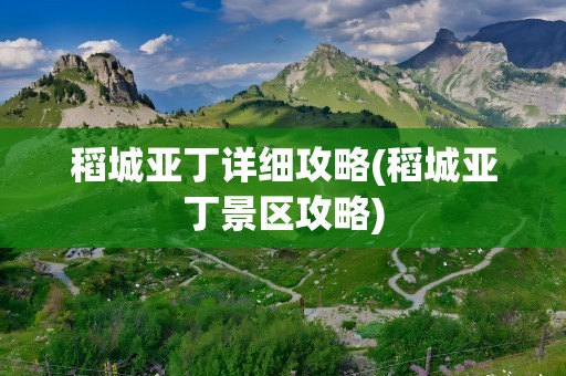 稻城亚丁详细攻略(稻城亚丁景区攻略)