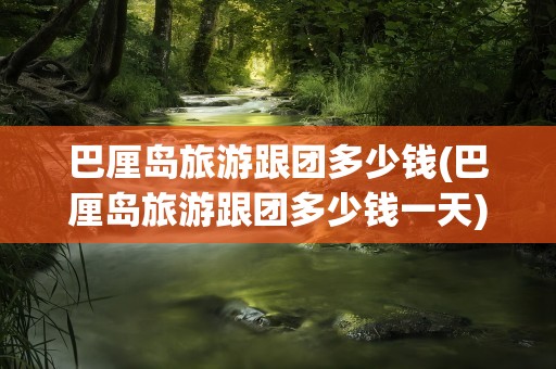 巴厘岛旅游跟团多少钱(巴厘岛旅游跟团多少钱一天)