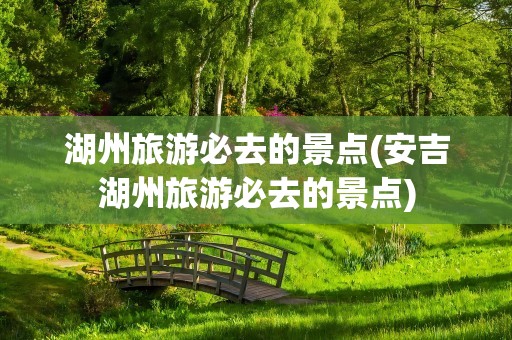 湖州旅游必去的景点(安吉湖州旅游必去的景点)