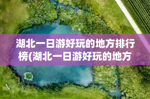 湖北一日游好玩的地方排行榜(湖北一日游好玩的地方排行榜最新)