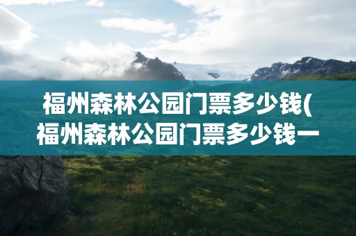 福州森林公园门票多少钱(福州森林公园门票多少钱一张)