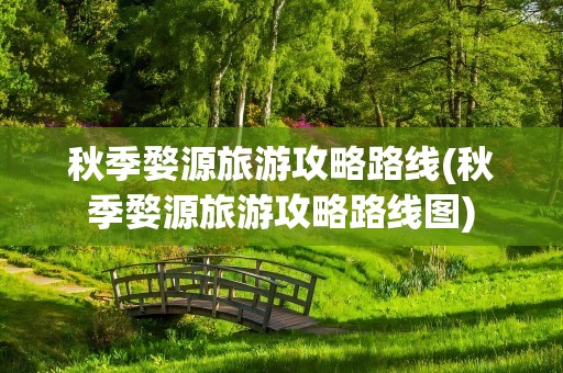 秋季婺源旅游攻略路线(秋季婺源旅游攻略路线图)