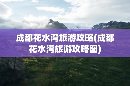成都花水湾旅游攻略(成都花水湾旅游攻略图)