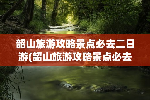 韶山旅游攻略景点必去二日游(韶山旅游攻略景点必去二日游推荐)