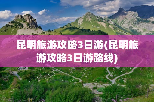 昆明旅游攻略3日游(昆明旅游攻略3日游路线)