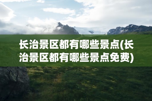 长治景区都有哪些景点(长治景区都有哪些景点免费)