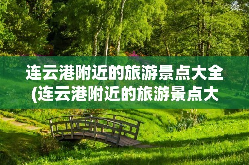 连云港附近的旅游景点大全(连云港附近的旅游景点大全推荐)