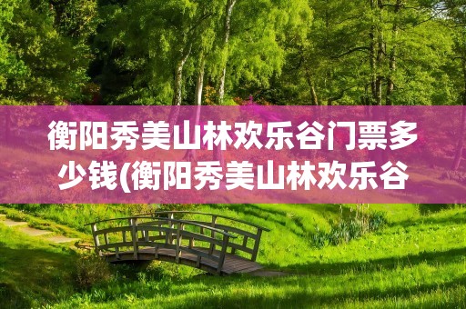 衡阳秀美山林欢乐谷门票多少钱(衡阳秀美山林欢乐谷门票多少钱啊)