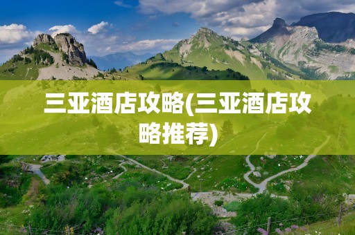 三亚酒店攻略(三亚酒店攻略推荐)