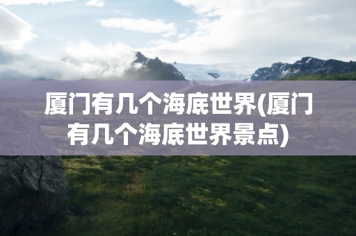 厦门有几个海底世界(厦门有几个海底世界景点)
