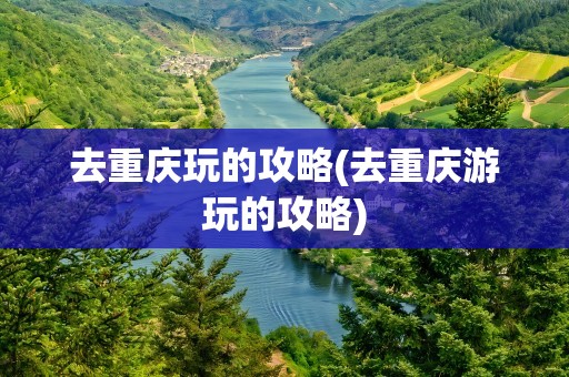 去重庆玩的攻略(去重庆游玩的攻略)
