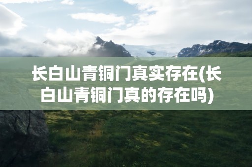 长白山青铜门真实存在(长白山青铜门真的存在吗)